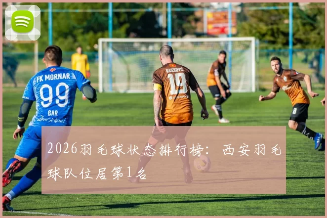 2026羽毛球状态排行榜：西安羽毛球队位居第1名