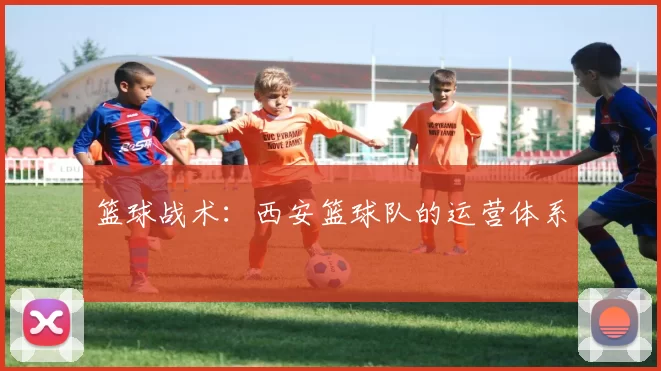 篮球战术：西安篮球队的运营体系