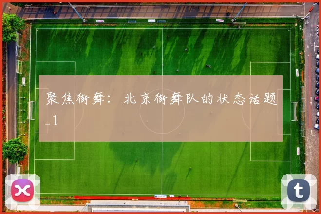 聚焦街舞：北京街舞队的状态话题_1