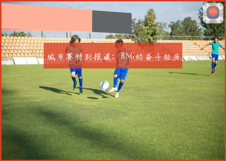 城市赛特别报道：RNG的奋斗经历