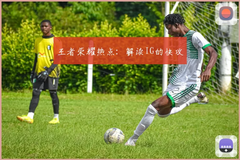 王者荣耀热点：解读IG的快攻