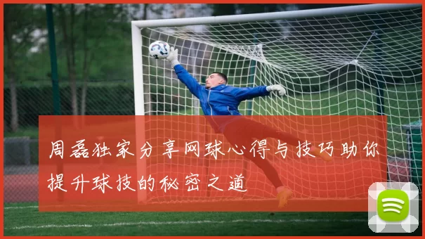 周磊独家分享网球心得与技巧助你提升球技的秘密之道