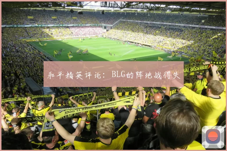 和平精英评论：BLG的阵地战得失