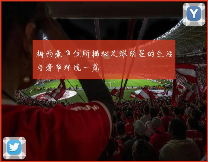 梅西豪华住所揭秘足球明星的生活与奢华环境一览