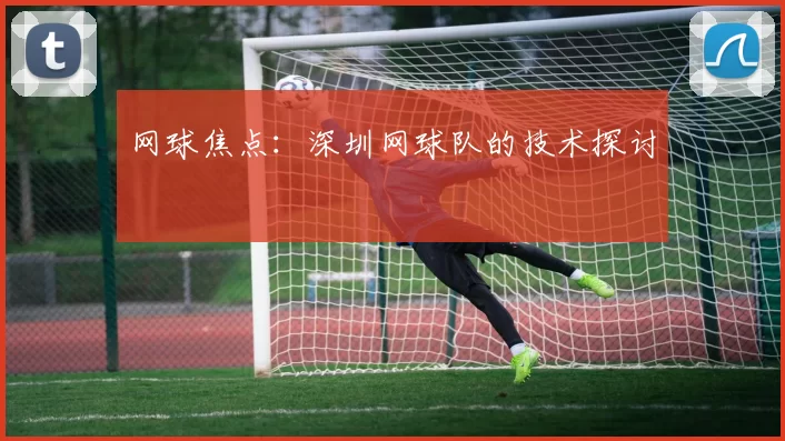 网球焦点：深圳网球队的技术探讨