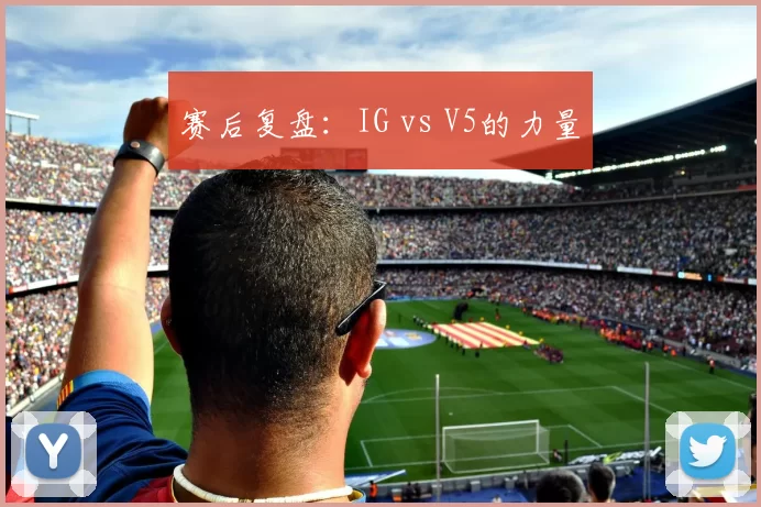 赛后复盘：IG vs V5的力量