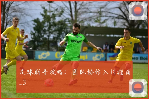 足球新手攻略：团队协作入门指南_3