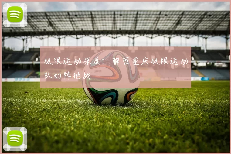 极限运动深度：解密重庆极限运动队的阵地战