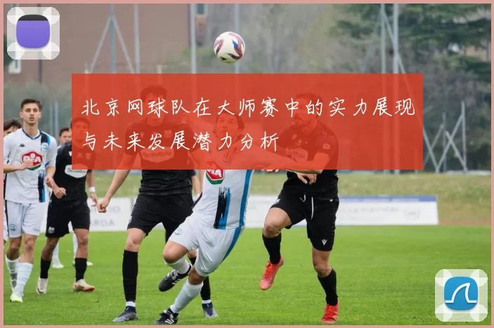 北京网球队在大师赛中的实力展现与未来发展潜力分析